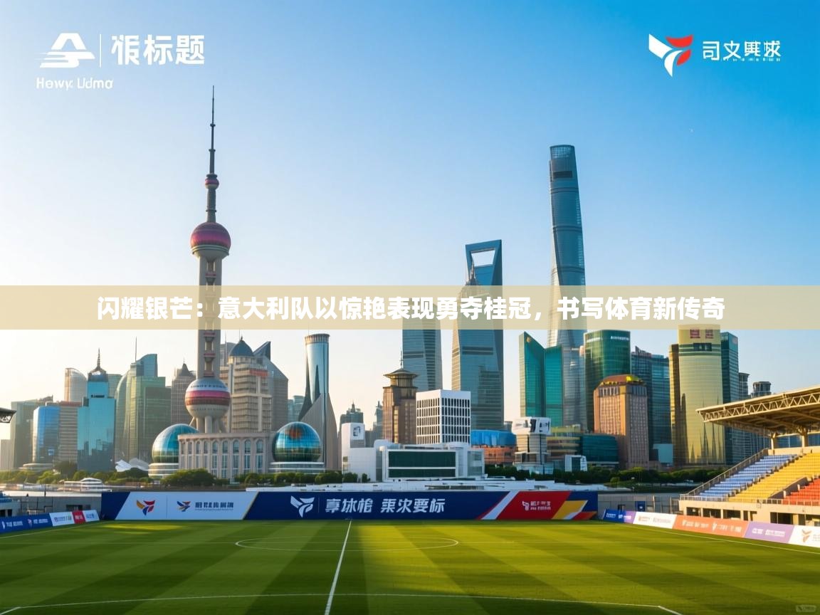 闪耀银芒:意大利队以惊艳表现勇夺桂冠,书写体育新传奇 第1张