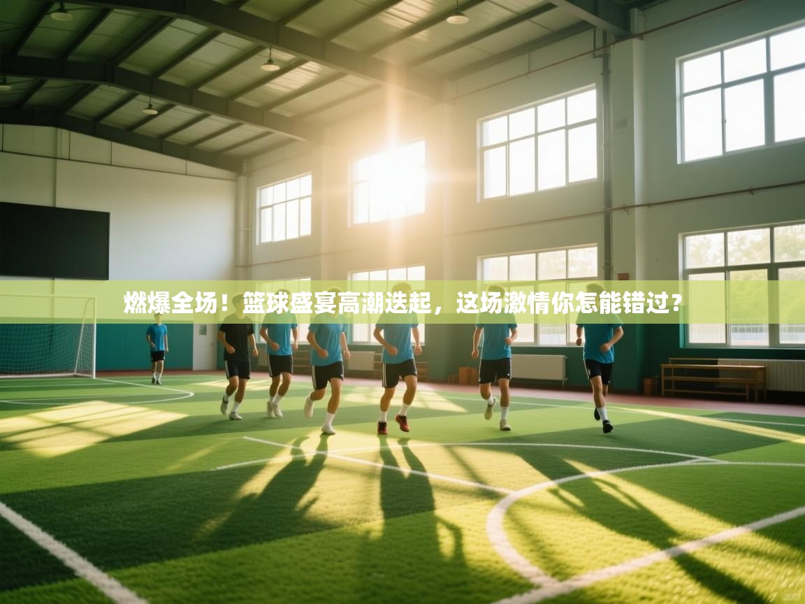 燃爆全场!篮球盛宴高潮迭起,这场激情你怎能错过? 第1张