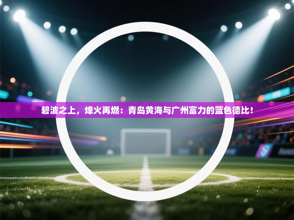 碧波之上，烽火再燃：青岛黄海与广州富力的蓝色德比！