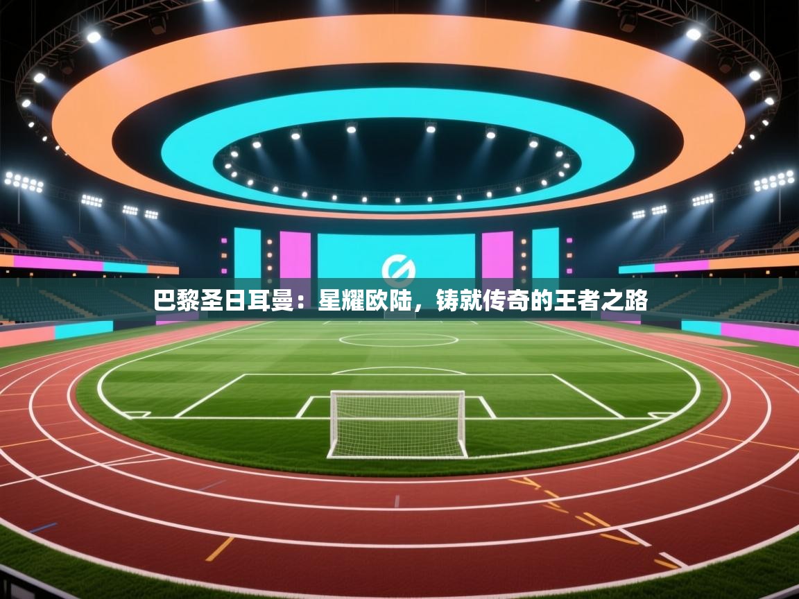 巴黎圣日耳曼:星耀欧陆,铸就传奇的王者之路 第1张