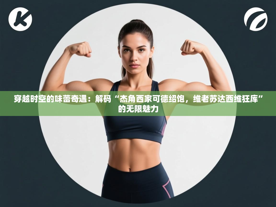 穿越时空的味蕾奇遇：解码“杰角西家可德绍饱，维老苏达西维狂库”的无限魅力