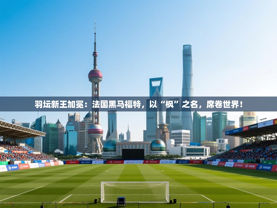 羽坛新王加冕：法国黑马福特，以“枫”之名，席卷世界！  第2张