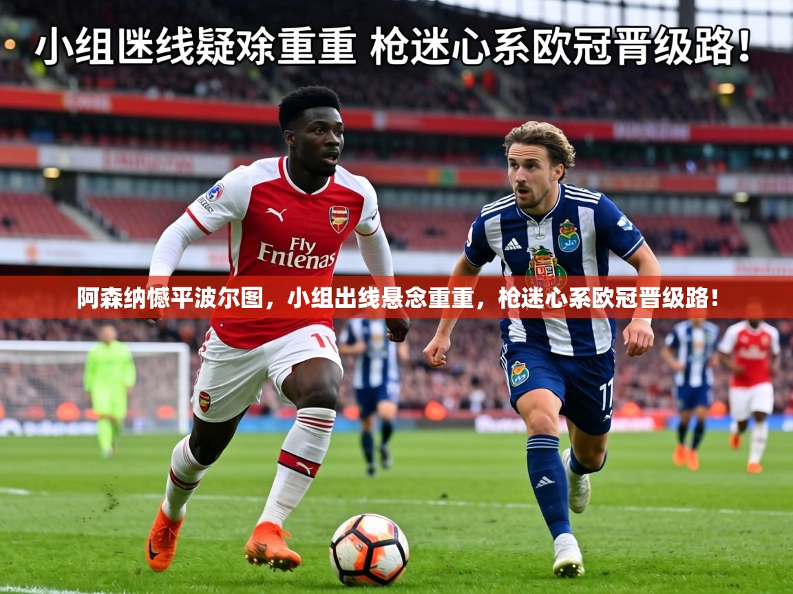 阿森纳憾平波尔图，小组出线悬念重重，枪迷心系欧冠晋级路！  第2张
