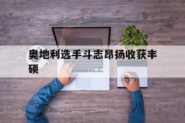 爱游戏培训-关于奥地利选手斗志昂扬收获丰硕的信息