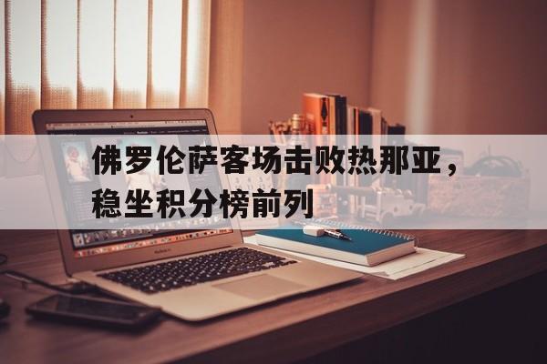 爱游戏新闻-佛罗伦萨客场击败热那亚，稳坐积分榜前列的简单介绍